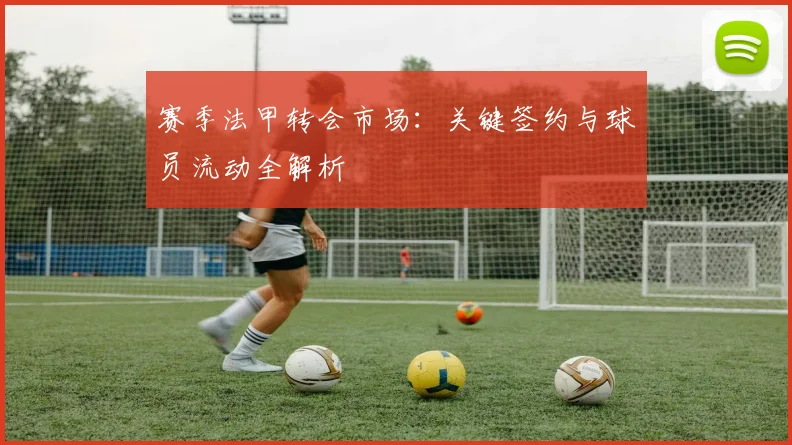 赛季法甲转会市场:关键签约与球员流动全解析