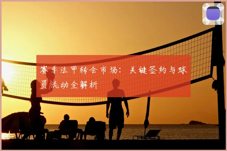 赛季法甲转会市场：关键签约与球员流动全解析