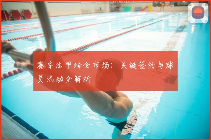 赛季法甲转会市场：关键签约与球员流动全解析