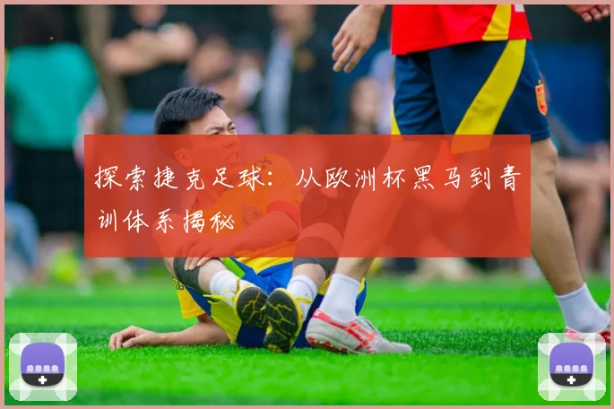 探索捷克足球：从欧洲杯黑马到青训体系揭秘
