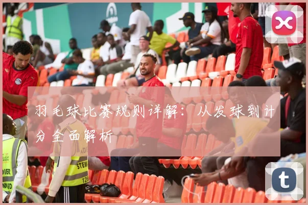 羽毛球比赛规则详解:从发球到计分全面解析
