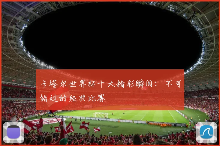 卡塔尔世界杯十大精彩瞬间:不可错过的经典比赛